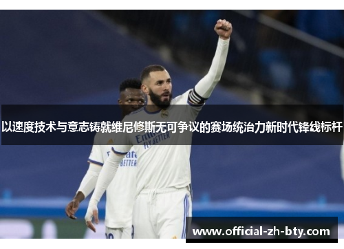 以速度技术与意志铸就维尼修斯无可争议的赛场统治力新时代锋线标杆