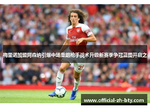 梅里诺加盟阿森纳引爆中场重组枪手战术升级新赛季争冠蓝图开启之