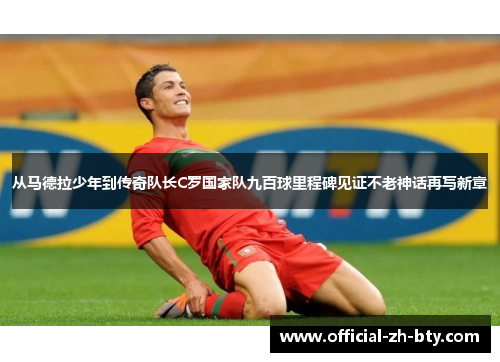 从马德拉少年到传奇队长C罗国家队九百球里程碑见证不老神话再写新章