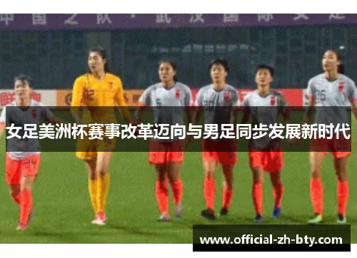 女足美洲杯赛事改革迈向与男足同步发展新时代