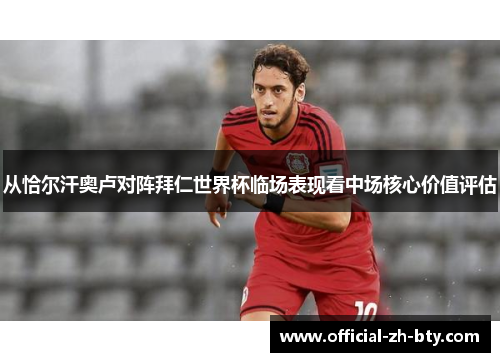 从恰尔汗奥卢对阵拜仁世界杯临场表现看中场核心价值评估