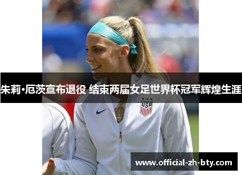 朱莉·厄茨宣布退役 结束两届女足世界杯冠军辉煌生涯