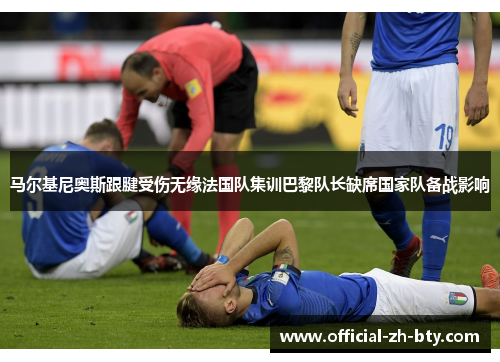 马尔基尼奥斯跟腱受伤无缘法国队集训巴黎队长缺席国家队备战影响