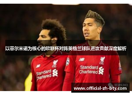 以菲尔米诺为核心的欧联杯对阵英格兰球队进攻贡献深度解析