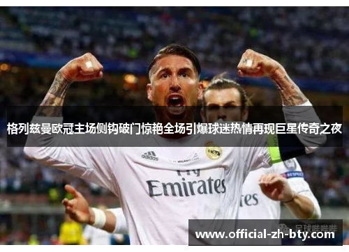 格列兹曼欧冠主场侧钩破门惊艳全场引爆球迷热情再现巨星传奇之夜