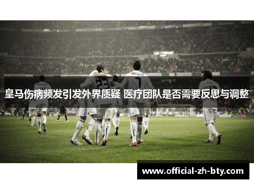 皇马伤病频发引发外界质疑 医疗团队是否需要反思与调整