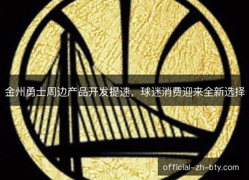 金州勇士周边产品开发提速，球迷消费迎来全新选择